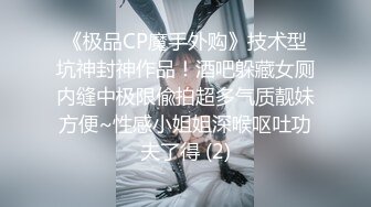 《极品CP魔手外购》技术型坑神封神作品！酒吧躲藏女厕内缝中极限偸拍超多气质靓妹方便~性感小姐姐深喉呕吐功夫了得 (2)