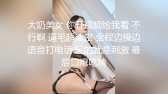 大奶美女 你开视频给我看 不行啊 逼毛超浓密 全程边操边语音打电话 玩的就是刺激 最后口爆吃精