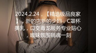 2024.2.24，【精选极品良家】，新的店新的少妇，C罩杯美乳，口交毒龙服务专业贴心，暧昧氛围销魂一刻