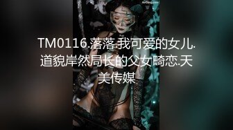 TM0116.落落.我可爱的女儿.道貌岸然局长的父女畸恋.天美传媒