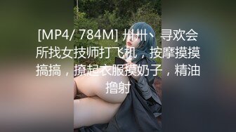 [MP4/ 784M] 卅卅丶寻欢会所找女技师打飞机，按摩摸摸搞搞，撩起衣服摸奶子，精油撸射