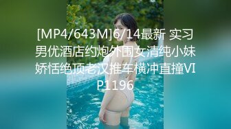 [MP4/643M]6/14最新 实习男优酒店约炮外围女清纯小妹娇恬绝顶老汉推车横冲直撞VIP1196