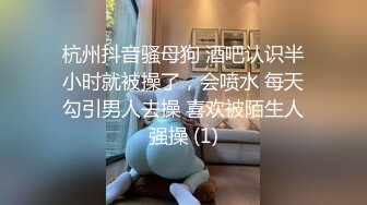 杭州抖音骚母狗 酒吧认识半小时就被操了，会喷水 每天勾引男人去操 喜欢被陌生人强操 (1)