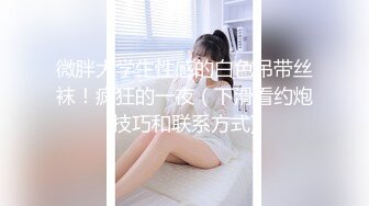 微胖大学生性感的白色吊带丝袜！疯狂的一夜（下滑看约炮技巧和联系方式)