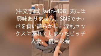 (中文字幕) [adn-408] 夫には興味ありません。SNSでチ○ポを食い散らかし、淫乱セックスに溺れてしまったビッチ人妻。 夏目彩春