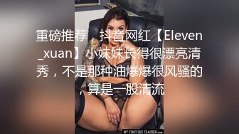 重磅推荐，抖音网红【Eleven_xuan】小妹妹长得很漂亮清秀，不是那种油爆爆很风骚的，算是一股清流