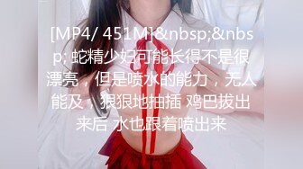 [MP4/ 451M]&nbsp;&nbsp; 蛇精少妇可能长得不是很漂亮，但是喷水的能力，无人能及，狠狠地抽插 鸡巴拔出来后 水也跟着喷出来