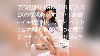 [无码破解]HMN-226 新人 SEXの探求心がすごい！絶賛中イキ特訓中、プライベートでは体験できない7つの願望を叶えるために中出しAVデビュー！！ 織田花純