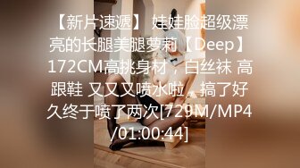 【新片速遞】 娃娃脸超级漂亮的长腿美腿萝莉【Deep】172CM高挑身材，白丝袜 高跟鞋 又又又喷水啦，搞了好久终于喷了两次[729M/MP4/01:00:44]