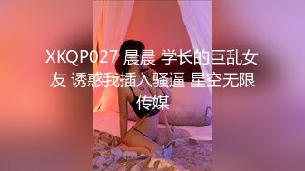 XKQP027 晨晨 学长的巨乱女友 诱惑我插入骚逼 星空无限传媒