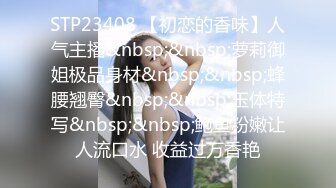 STP23408 【初恋的香味】人气主播&nbsp;&nbsp;萝莉御姐极品身材&nbsp;&nbsp;蜂腰翘臀&nbsp;&nbsp;玉体特写&nbsp;&nbsp;鲍鱼粉嫩让人流口水 收益过万香艳