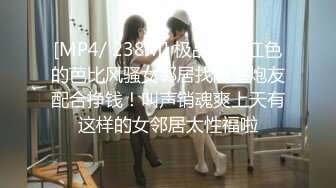 [MP4/ 238M] 极品美女红色的芭比风骚女邻居找隔壁炮友配合挣钱！叫声销魂爽上天有这样的女邻居太性福啦