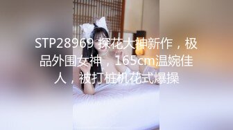 STP28969 探花大神新作，极品外围女神，165cm温婉佳人，被打桩机花式爆操