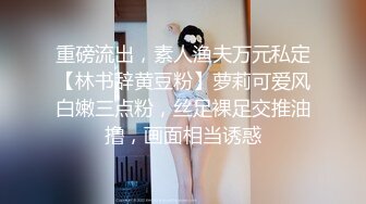 重磅流出，素人渔夫万元私定【林书辞黄豆粉】萝莉可爱风白嫩三点粉，丝足裸足交推油撸，画面相当诱惑