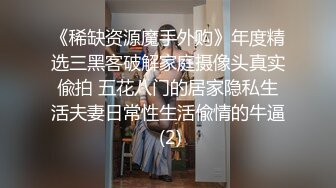 《稀缺资源魔手外购》年度精选三黑客破解家庭摄像头真实偸拍 五花八门的居家隐私生活夫妻日常性生活偸情的牛逼 (2)