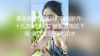 果冻传媒91制片厂精制新作-十九岁D奶少女 被男友甩后下海 疯狂滥交 高潮喷水