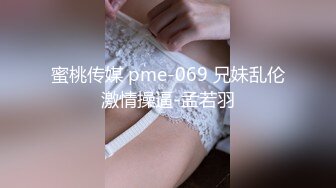 蜜桃传媒 pme-069 兄妹乱伦激情操逼-孟若羽