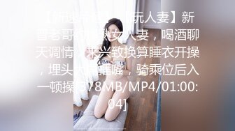 【新速片遞】 【玩人妻】新晋老哥约操熟女人妻，喝酒聊天调情，来兴致换算睡衣开操，埋头大屌插嘴，骑乘位后入一顿操[378MB/MP4/01:00:04]