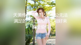 天美传媒 TM0151 老公无法满足的少妇 偷偷找老相好来家里偷情