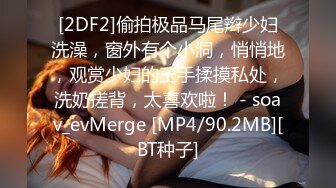 [2DF2]偷拍极品马尾辫少妇洗澡，窗外有个小洞，悄悄地，观赏少妇的玉手揉摸私处，洗奶搓背，太喜欢啦！ - soav_evMerge [MP4/90.2MB][BT种子]