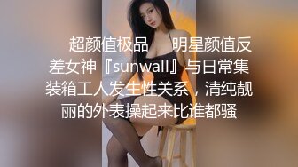 ❤️超颜值极品❤️明星颜值反差女神『sunwall』与日常集装箱工人发生性关系，清纯靓丽的外表操起来比谁都骚