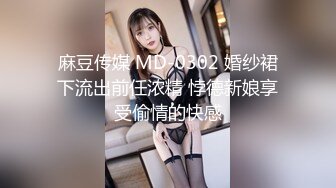 麻豆传媒 MD-0302 婚纱裙下流出前任浓精 悖德新娘享受偷情的快感