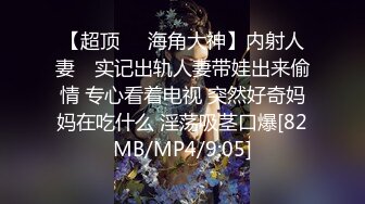 【超顶❤️海角大神】内射人妻✿ 实记出轨人妻带娃出来偷情 专心看着电视 突然好奇妈妈在吃什么 淫荡吸茎口爆[82MB/MP4/9:05]