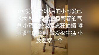 ?可爱萌妹?00后的小可爱已长大 妹妹身上全身青春的气息 小骚货被大屌疯狂抽插 嗲声嗲气的淫叫 做爱很生猛 小反差婊一个