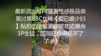 最新流出NTR骚妻性感极品崇黑讨黑BBC女神【爱已婚少妇】私拍②，被黑驴屌花式爆肏3P生猛，国屌已经满足不了了 (6)