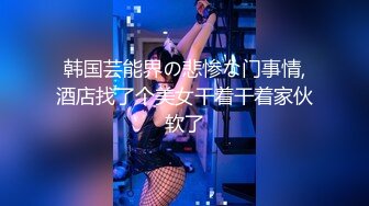 韩国芸能界の悲惨な门事情,酒店找了个美女干着干着家伙软了