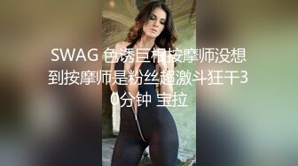 SWAG 色诱巨根按摩师没想到按摩师是粉丝超激斗狂干30分钟 宝拉