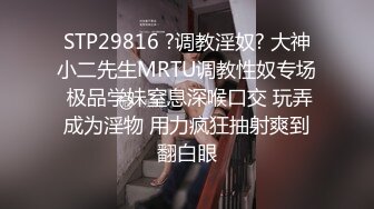 STP29816 ?调教淫奴? 大神小二先生MRTU调教性奴专场 极品学妹窒息深喉口交 玩弄成为淫物 用力疯狂抽射爽到翻白眼