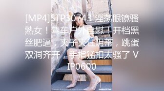 [MP4]STP30743 淫荡眼镜骚熟女！驾车户外自慰！开档黑丝肥逼，夹子夹住阴蒂，跳蛋双洞齐开，手指猛扣太骚了 VIP0600