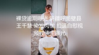 裸贷逾期曝光 新疆呼图壁县 王千慧 染发肉偿 扣逼自慰视频被债主曝光