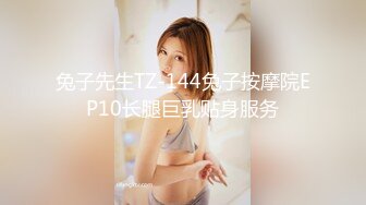 兔子先生TZ-144兔子按摩院EP10长腿巨乳贴身服务