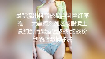 最新流出抖音极品巨乳网红李雅❤️大震撼系列之被眼镜土豪约到情趣酒店激战 约战粉丝酒店激情啪啪