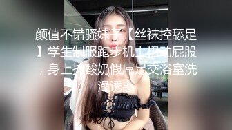 颜值不错骚妹子【丝袜控舔足】学生制服跑步机上扭动屁股，身上抹酸奶假屌足交浴室洗澡诱惑