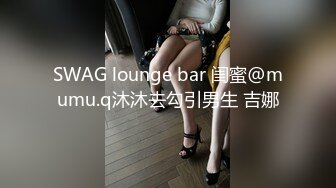 SWAG lounge bar 闺蜜@mumu.q沐沐去勾引男生 吉娜