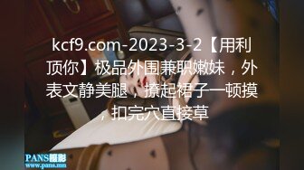 kcf9.com-2023-3-2【用利顶你】极品外围兼职嫩妹，外表文静美腿，撩起裙子一顿摸，扣完穴直接草