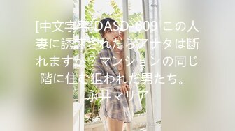 [中文字幕]DASD-609 この人妻に誘惑されたらアナタは斷れますか？マンションの同じ階に住む狙われた男たち。 永井マリア