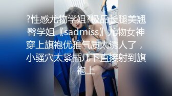 ?性感尤物学姐?极品长腿美翘臀学姐〖sadmiss〗尤物女神穿上旗袍优雅气质太诱人了，小骚穴太紧插几下直接射到旗袍上