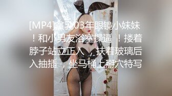 [MP4]贫乳03年眼镜小妹妹 ！和小男友浴室操逼 ！搂着脖子站立正入 ，扶着玻璃后入抽插 ，坐马桶上掰穴特写