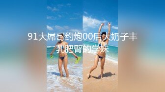 91大屌哥约炮00后大奶子丰乳肥臀的学妹