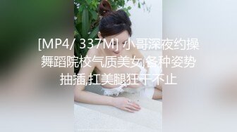 [MP4/ 337M] 小哥深夜约操舞蹈院校气质美女,各种姿势抽插,扛美腿狂干不止