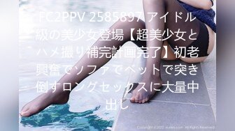 FC2PPV 2585897 アイドル級の美少女登場【超美少女とハメ撮り補完計画完了】初老興奮でソファでベットで突き倒すロングセックスに大量中出し