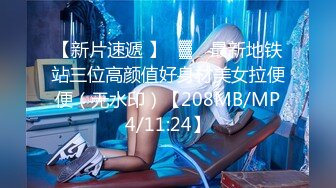 【新片速遞 】㍿▓ ♋最新地铁站三位高颜值好身材美女拉便便（无水印）【208MB/MP4/11:24】