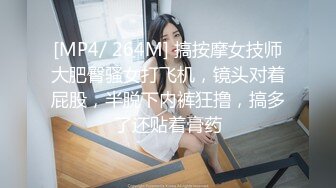 [MP4/ 264M] 搞按摩女技师大肥臀骚女打飞机，镜头对着屁股，半脱下内裤狂撸，搞多了还贴着膏药