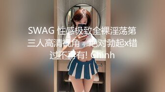 SWAG 性感极致全裸淫荡第三人高清视角，绝对勃起x错过不再有! Chinh