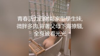 青春活力四射鄰家型學生妹,微胖多肉,背著父母下海撩騷,全身被看光光