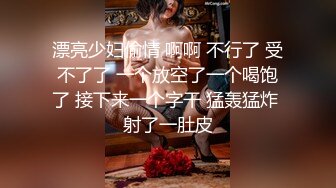 漂亮少妇偷情 啊啊 不行了 受不了了 一个放空了一个喝饱了 接下来一个字干 猛轰猛炸 射了一肚皮